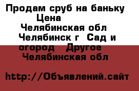 Продам сруб на баньку › Цена ­ 55 000 - Челябинская обл., Челябинск г. Сад и огород » Другое   . Челябинская обл.